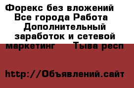 Форекс без вложений. - Все города Работа » Дополнительный заработок и сетевой маркетинг   . Тыва респ.